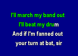 I'll march my band out

I'll beat my drum

And if I'm fanned out
yourturn at bat, sir