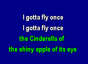 I gotta fly once
I gotta fly once
the Cinderella of

the shiny apple of its eye