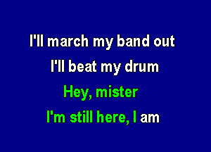I'll march my band out

I'll beat my drum

Hey, mister
I'm still here, I am