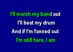 I'll march my band out

I'll beat my drum

And if I'm fanned out
I'm still here, I am
