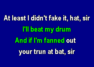 At least I didn't fake it, hat, sir
I'll beat my drum

And if I'm fanned out
yourtrun at bat, sir