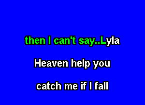then I can't say..Lyla

Heaven help you

catch me if I fall