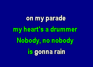 on my parade
my heart's a drummer

Nobody, no nobody

is gonna rain