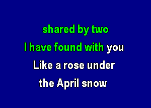 shared by two

I have found with you

Like a rose under
the April snow