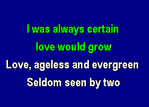 l was always certain
love would grow

Love, ageless and evergreen

Seldom seen by two
