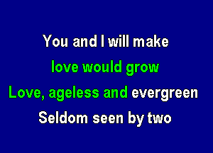 You and I will make
love would grow

Love, ageless and evergreen

Seldom seen by two