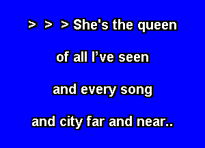 ) She's the queen
of all We seen

and every song

and city far and near..