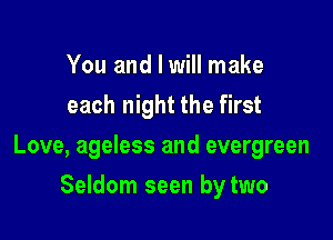 You and I will make
each night the first

Love, ageless and evergreen

Seldom seen by two