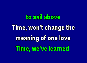 to sail above

Time, won't change the

meaning of one love
Time, we've learned