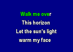 Walk me over
This horizon

Let the sun's light

warm my face