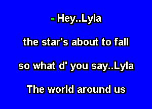 - Hey..Lyla

the star's about to fall

so what d' you say..Lyla

The world around us