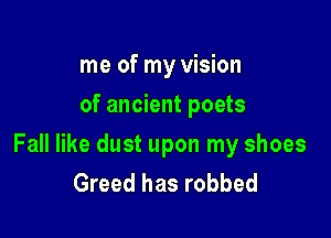 me of my vision
of ancient poets

Fall like dust upon my shoes
Greed has robbed