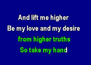 And lift me higher
Be my love and my desire
from highertruths

So take my hand