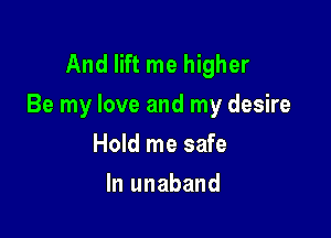 And lift me higher
Be my love and my desire

Hold me safe
In unaband