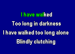 I have walked
Too long in darkness

I have walked too long alone

Blindly clutching