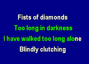 Fists of diamonds
Too long in darkness

I have walked too long alone

Blindly clutching