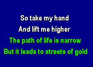 So take my hand
And lift me higher
The path of life is narrow

But it leads to streets of gold