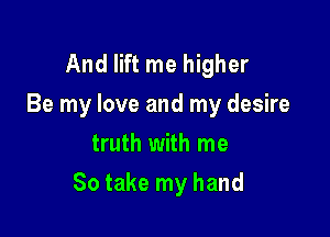 And lift me higher
Be my love and my desire
truth with me

So take my hand