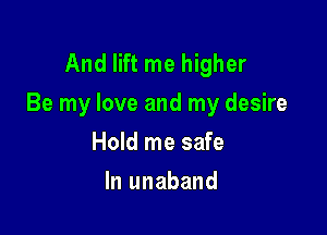 And lift me higher
Be my love and my desire

Hold me safe
In unaband