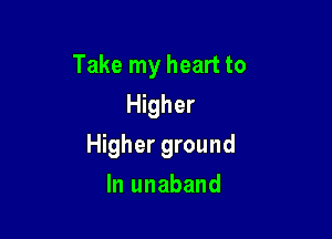 Take my heart to
Higher

Higher ground

In unaband