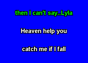 then I can't say..Lyla

Heaven help you

catch me if I fall