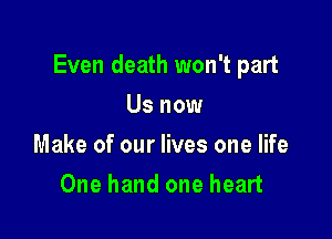 Even death won't part

Us now
Make of our lives one life
One hand one heart