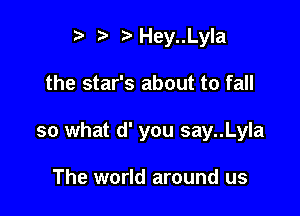 t. Hey..Lyla

the star's about to fall

so what d' you say..Lyla

The world around us