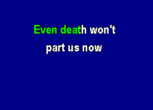Even death won't

part us now