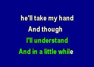 he'll take my hand
And though

I'll understand
And in a little while