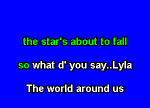 the star's about to fall

so what d' you say..Lyla

The world around us