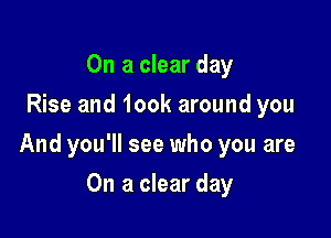 On a clear day
Rise and 100k around you

And you'll see who you are

On a clear day