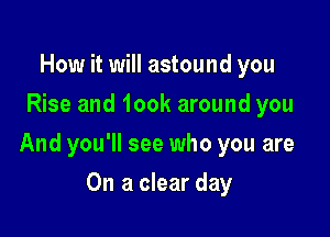 How it will astound you
Rise and 100k around you

And you'll see who you are

On a clear day