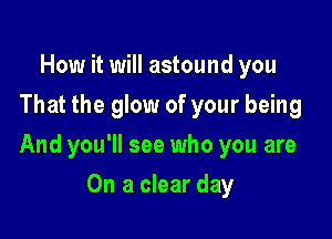 How it will astound you
That the glow of your being

And you'll see who you are

On a clear day