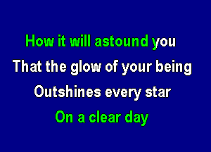 How it will astound you
That the glow of your being

Outshines every star

On a clear day