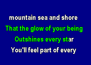 mountain sea and shore
That the glow of your being
Outshines every star

You'll feel part of every