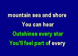 mountain sea and shore
You can hear
Outshines every star

You'll feel part of every