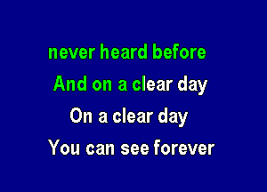 never heard before
And on a clear day

On a clear day

You can see forever