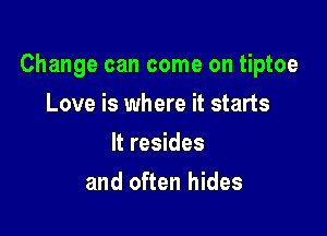 Change can come on tiptoe

Love is where it starts
It resides
and often hides