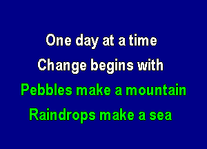 One day at a time

Change begins with

Pebbles make a mountain
Raindrops make a sea