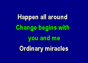 Happen all around

Change begins with

you and me
Ordinary miracles