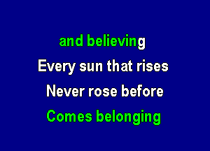 and believing
Every sun that rises
Never rose before

Comes belonging