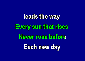 leads the way
Every sun that rises
Never rose before

Each new day
