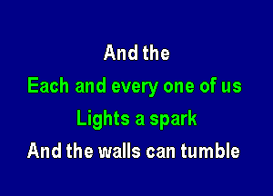 And the
Each and every one of us

Lights a spark

And the walls can tumble