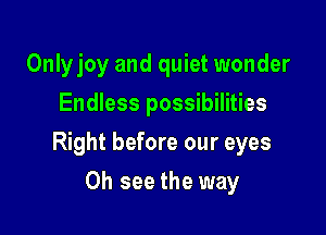 Onlyjoy and quiet wonder
Endless possibilities

Right before our eyes

0h see the way