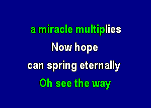 a miracle multiplies
Now hope
can spring eternally

0h see the way