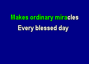 Makes ordinary miracles

Every blessed day
