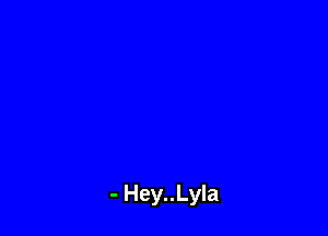 - Hey..Lyla