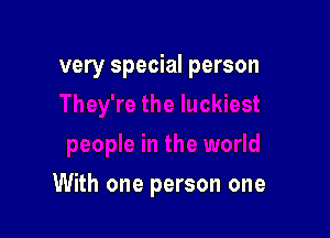 very special person

With one person one
