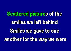 Scattered pictures of the
smiles we left behind
Smiles we gave to one
another for the way we were