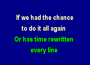 If we had the chance

to do it all again

Or has time rewritten
every line